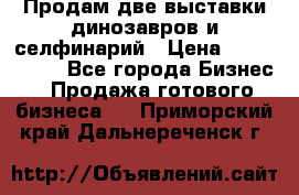 Продам две выставки динозавров и селфинарий › Цена ­ 7 000 000 - Все города Бизнес » Продажа готового бизнеса   . Приморский край,Дальнереченск г.